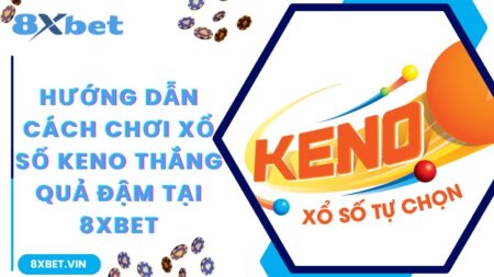 Hướng Dẫn Cách Chơi Xổ Số Keno Thắng Quả Đậm Tại 8Xbet